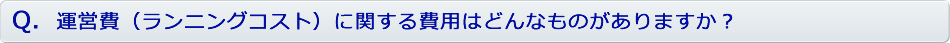 運営費（ランニングコスト）に関する費用はどんなものがありますか？