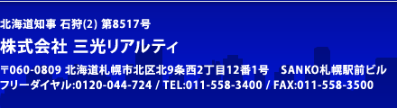 北海道知事 石狩(2) 第8517号 株式会社 三光リアルティ 〒060-0809 北海道札幌市北区北9条西2丁目12番1号　SANKO札幌駅前ビル フリーダイヤル:0120-044-724/TEL:011-558-3400/FAX:011-558-3500