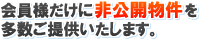 会員様だけに非公開物件を多数ご提供いたします。