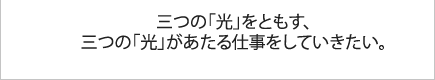 三つの「光」をともす、三つの「光」があたる仕事をしていきたい。