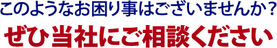 このようなお困り事はございませんか？ぜひ当社にご相談ください